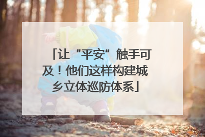 让“平安”触手可及！他们这样构建城乡立体巡防体系
