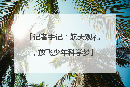 记者手记：航天观礼，放飞少年科学梦