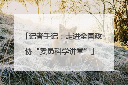 记者手记：走进全国政协“委员科学讲堂”