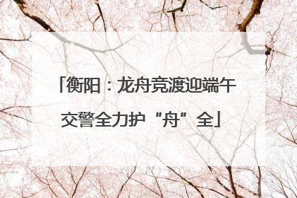 衡阳：龙舟竞渡迎端午 交警全力护“舟”全