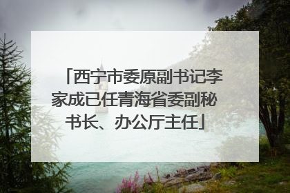西宁市委原副书记李家成已任青海省委副秘书长、办公厅主任