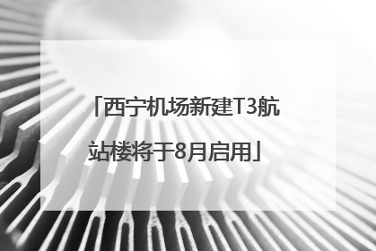 西宁机场新建T3航站楼将于8月启用