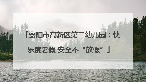 襄阳市高新区第二幼儿园：快乐度暑假 安全不“放假”