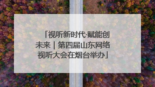 视听新时代·赋能创未来｜第四届山东网络视听大会在烟台举办