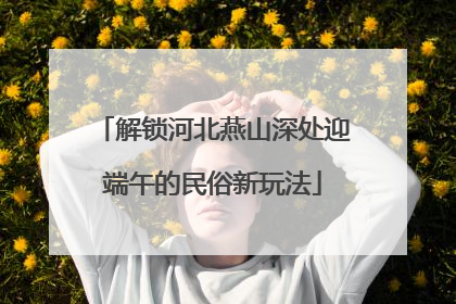 解锁河北燕山深处迎端午的民俗新玩法