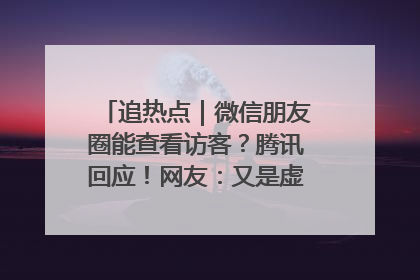 追热点｜微信朋友圈能查看访客？腾讯回应！网友：又是虚惊一场……