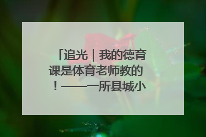 追光｜我的德育课是体育老师教的！——一所县城小学的思政课改革