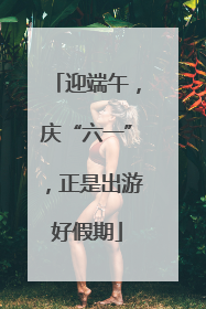 迎端午，庆“六一”，正是出游好假期