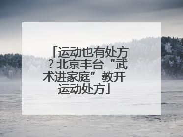 运动也有处方？北京丰台“武术进家庭”教开运动处方