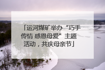 运河煤矿举办“巧手传情 感恩母爱”主题活动，共庆母亲节
