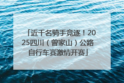 近千名骑手竞逐！2025四川（曾家山）公路自行车赛激情开赛
