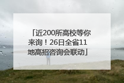 近200所高校等你来询！26日全省11地高招咨询会联动