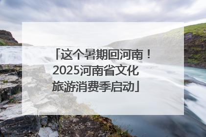 这个暑期回河南！2025河南省文化旅游消费季启动
