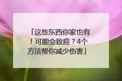这些东西你家也有！可能会致癌？4个方法帮你减少伤害