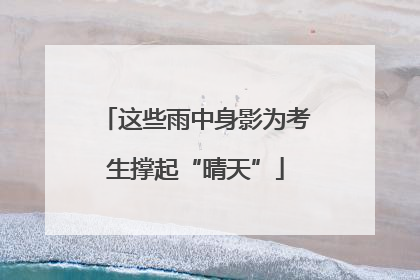 这些雨中身影为考生撑起“晴天”