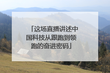 这场直播讲述中国科技从跟跑到领跑的奋进密码