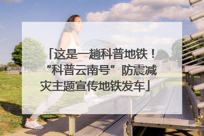 这是一趟科普地铁！“科普云南号”防震减灾主题宣传地铁发车