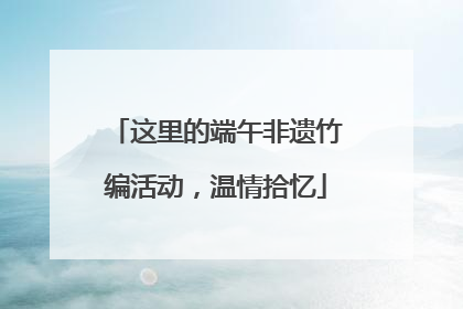 这里的端午非遗竹编活动，温情拾忆