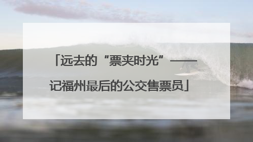 远去的“票夹时光”——记福州最后的公交售票员