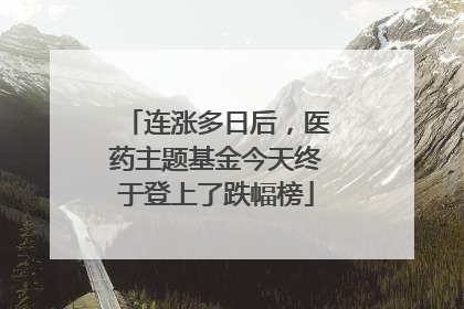 连涨多日后，医药主题基金今天终于登上了跌幅榜