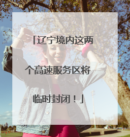 辽宁境内这两个高速服务区将临时封闭！