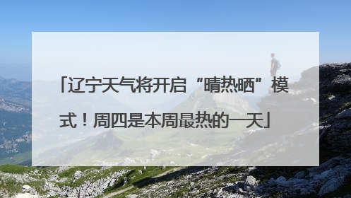 辽宁天气将开启“晴热晒”模式！周四是本周最热的一天