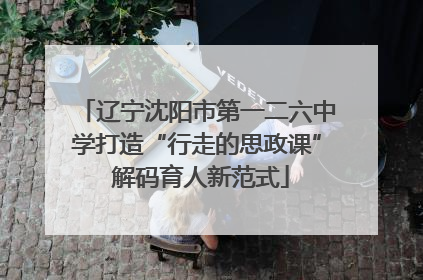 辽宁沈阳市第一二六中学打造“行走的思政课” 解码育人新范式