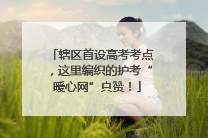 辖区首设高考考点，这里编织的护考“暖心网”真赞！