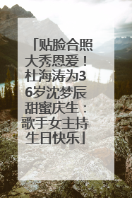 贴脸合照大秀恩爱！杜海涛为36岁沈梦辰甜蜜庆生：歌手女主持生日快乐