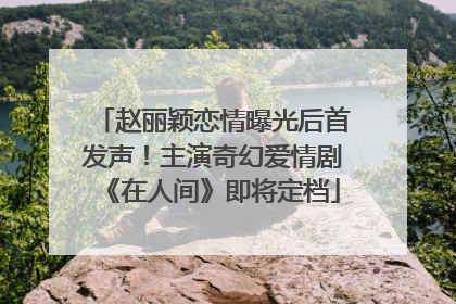 赵丽颖恋情曝光后首发声！主演奇幻爱情剧《在人间》即将定档