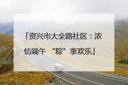 资兴市大全路社区：浓情端午 “粽”享欢乐