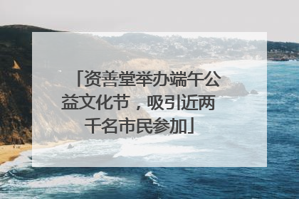 资善堂举办端午公益文化节，吸引近两千名市民参加