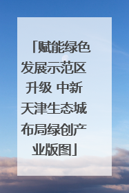 赋能绿色发展示范区升级 中新天津生态城布局绿创产业版图