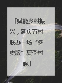 赋能乡村振兴，延庆五村联办一场“冬奥版”夏季村晚