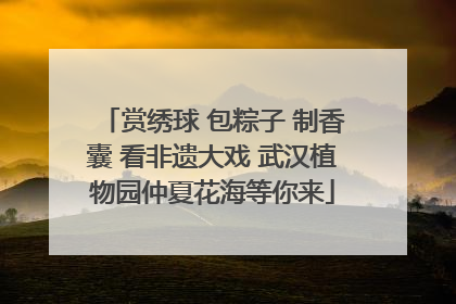 赏绣球 包粽子 制香囊 看非遗大戏 武汉植物园仲夏花海等你来