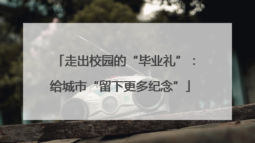 走出校园的“毕业礼”：给城市“留下更多纪念”