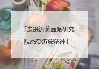 走进沂蒙画派研究院感受沂蒙精神