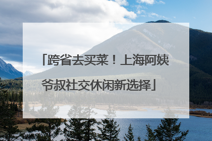 跨省去买菜！上海阿姨爷叔社交休闲新选择