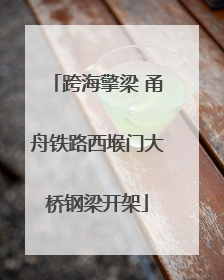 跨海擎梁 甬舟铁路西堠门大桥钢梁开架