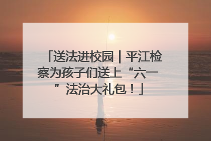 送法进校园｜平江检察为孩子们送上“六一”法治大礼包！
