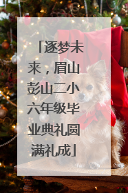 逐梦未来，眉山彭山二小六年级毕业典礼圆满礼成