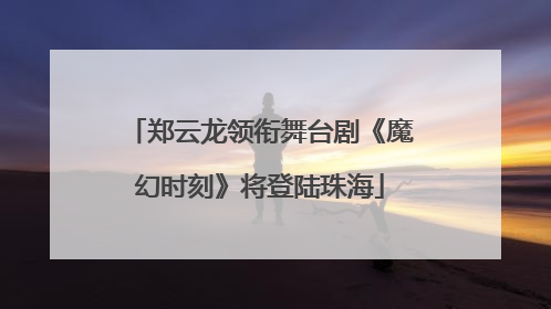 郑云龙领衔舞台剧《魔幻时刻》将登陆珠海