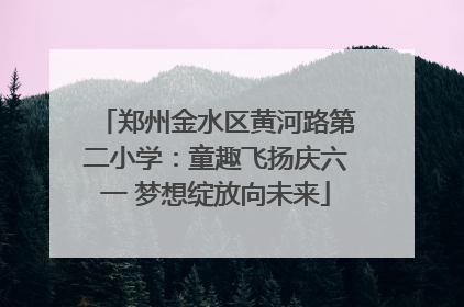 郑州金水区黄河路第二小学：童趣飞扬庆六一 梦想绽放向未来