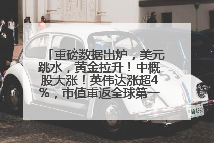 重磅数据出炉，美元跳水，黄金拉升！中概股大涨！英伟达涨超4%，市值重返全球第一！黄仁勋计划出售至多600万股股票