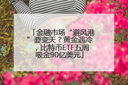 金融市场“避风港”要变天？黄金遇冷，比特币ETF五周吸金90亿美元