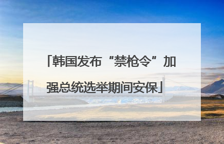 韩国发布“禁枪令”加强总统选举期间安保