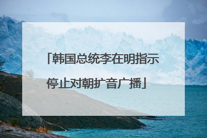 韩国总统李在明指示停止对朝扩音广播