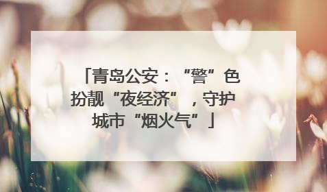 青岛公安：“警”色扮靓“夜经济”，守护城市“烟火气”