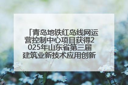 青岛地铁红岛线网运营控制中心项目获得2025年山东省第三届建筑业新技术应用创新竞赛一等奖