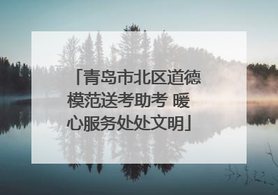 青岛市北区道德模范送考助考 暖心服务处处文明